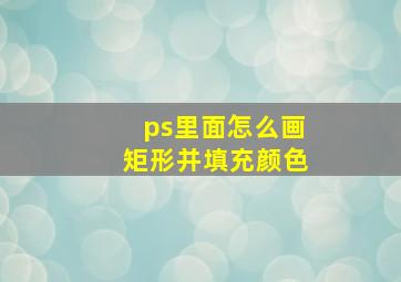 ps里面怎么画矩形并填充颜色