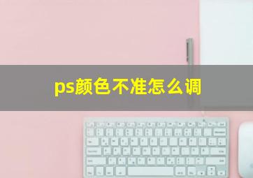 ps颜色不准怎么调