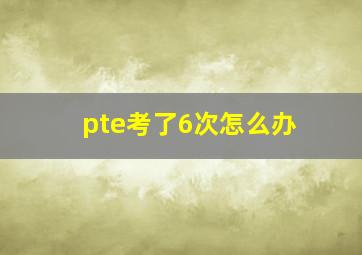 pte考了6次怎么办