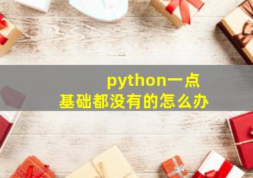 python一点基础都没有的怎么办