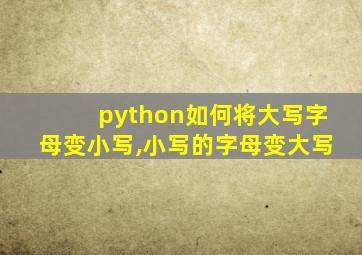 python如何将大写字母变小写,小写的字母变大写