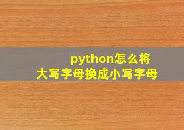 python怎么将大写字母换成小写字母