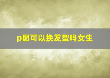 p图可以换发型吗女生