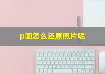 p图怎么还原照片呢