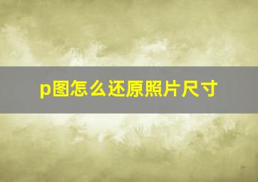 p图怎么还原照片尺寸