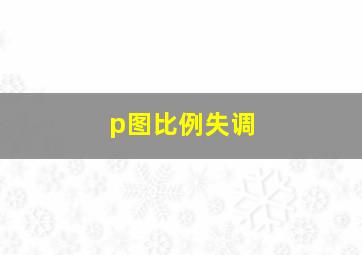 p图比例失调