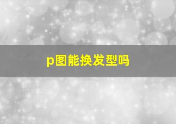 p图能换发型吗