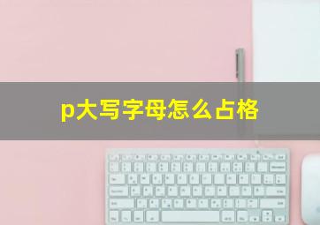 p大写字母怎么占格