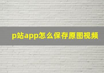 p站app怎么保存原图视频