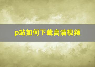 p站如何下载高清视频