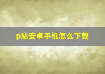 p站安卓手机怎么下载