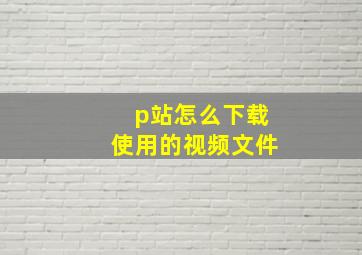 p站怎么下载使用的视频文件