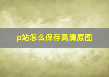 p站怎么保存高清原图