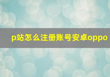 p站怎么注册账号安卓oppo