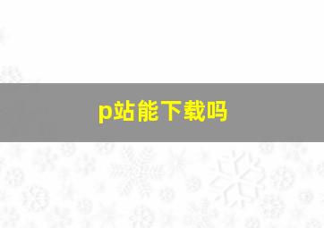 p站能下载吗