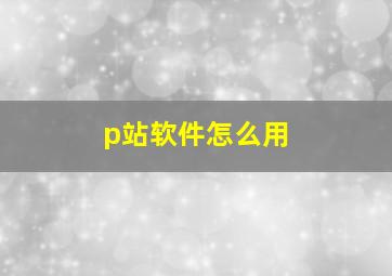 p站软件怎么用