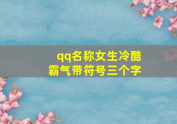 qq名称女生冷酷霸气带符号三个字