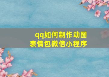 qq如何制作动图表情包微信小程序