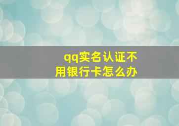 qq实名认证不用银行卡怎么办