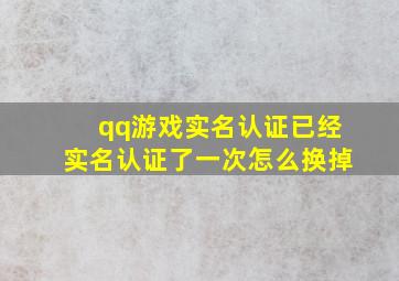 qq游戏实名认证已经实名认证了一次怎么换掉