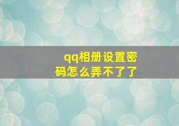 qq相册设置密码怎么弄不了了