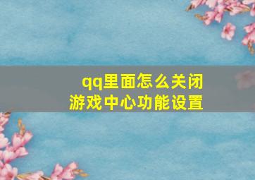 qq里面怎么关闭游戏中心功能设置