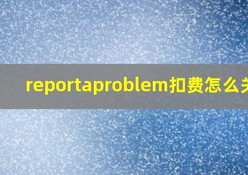 reportaproblem扣费怎么关闭