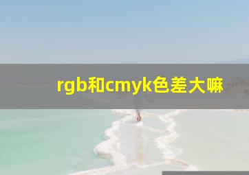 rgb和cmyk色差大嘛