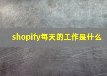 shopify每天的工作是什么