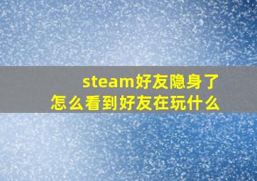 steam好友隐身了怎么看到好友在玩什么