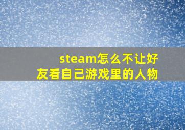 steam怎么不让好友看自己游戏里的人物