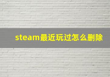 steam最近玩过怎么删除