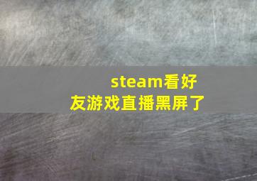 steam看好友游戏直播黑屏了