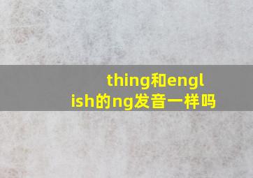 thing和english的ng发音一样吗