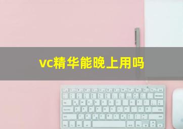 vc精华能晚上用吗