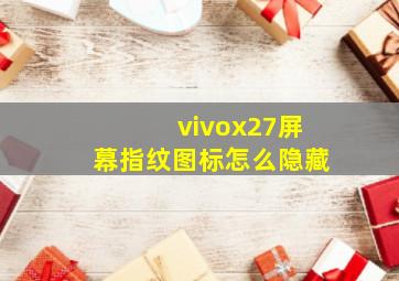 vivox27屏幕指纹图标怎么隐藏