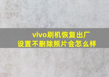 vivo刷机恢复出厂设置不删除照片会怎么样