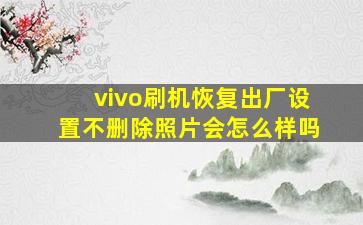 vivo刷机恢复出厂设置不删除照片会怎么样吗