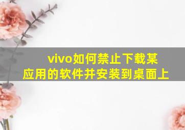 vivo如何禁止下载某应用的软件并安装到桌面上