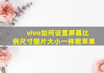 vivo如何设置屏幕比例尺寸图片大小一样呢苹果