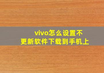 vivo怎么设置不更新软件下载到手机上