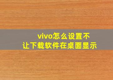 vivo怎么设置不让下载软件在桌面显示