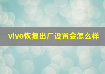 vivo恢复出厂设置会怎么样