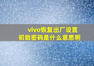 vivo恢复出厂设置初始密码是什么意思啊