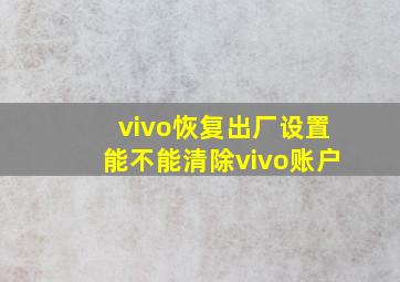 vivo恢复出厂设置能不能清除vivo账户