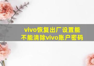 vivo恢复出厂设置能不能清除vivo账户密码