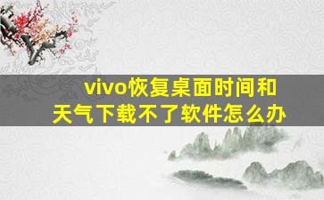 vivo恢复桌面时间和天气下载不了软件怎么办