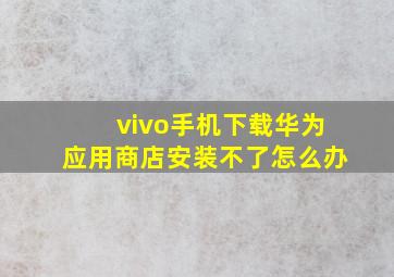 vivo手机下载华为应用商店安装不了怎么办