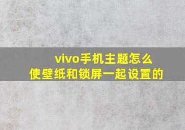 vivo手机主题怎么使壁纸和锁屏一起设置的