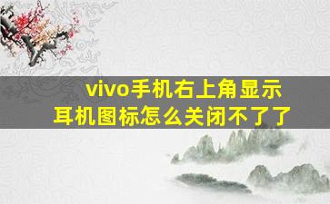 vivo手机右上角显示耳机图标怎么关闭不了了